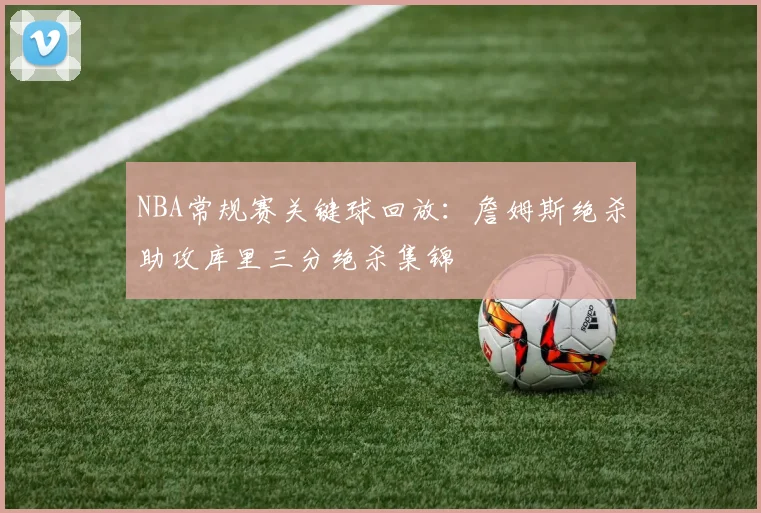 NBA常规赛关键球回放:詹姆斯绝杀助攻库里三分绝杀集锦