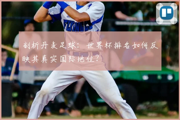 剖析丹麦足球：世界杯排名如何反映其真实国际地位？