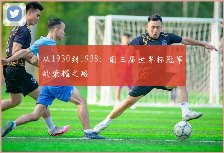 从1930到1938：前三届世界杯冠军的荣耀之路