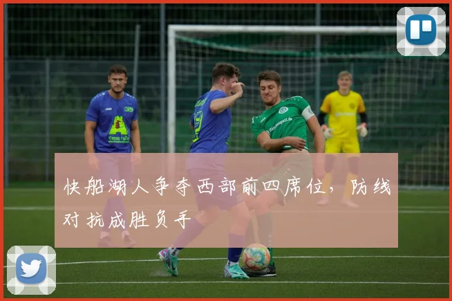快船湖人争夺西部前四席位，防线对抗成胜负手