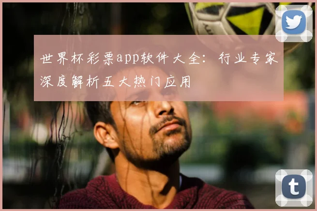 世界杯彩票app软件大全：行业专家深度解析五大热门应用