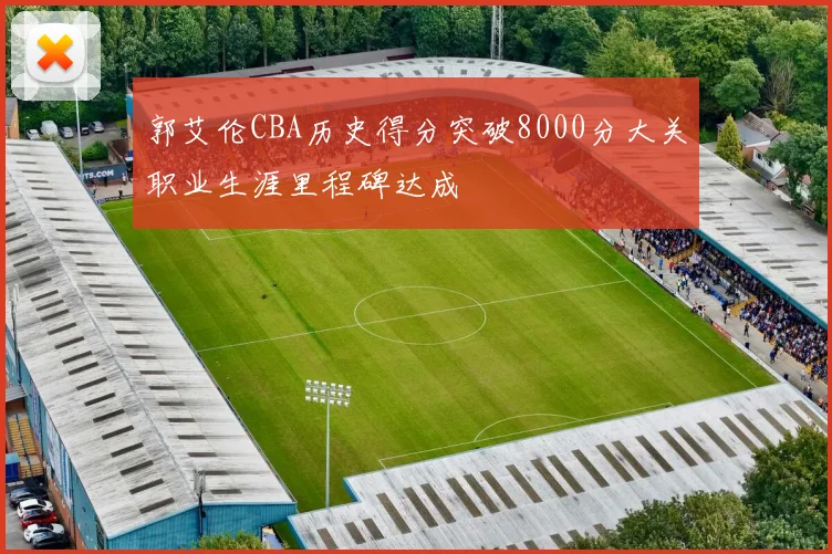 郭艾伦CBA历史得分突破8000分大关职业生涯里程碑达成