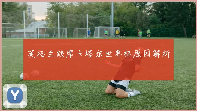 英格兰缺席卡塔尔世界杯原因解析