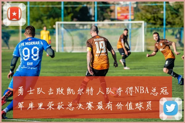勇士队击败凯尔特人队夺得NBA总冠军库里荣获总决赛最有价值球员