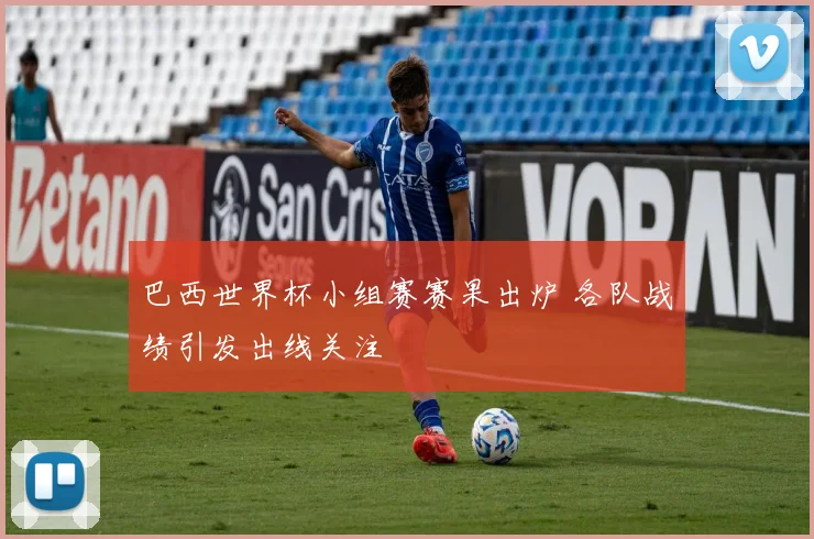 巴西世界杯小组赛赛果出炉 各队战绩引发出线关注