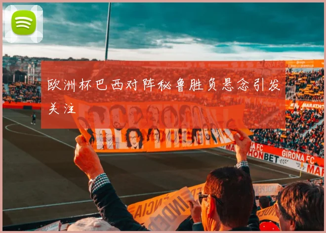 欧洲杯巴西对阵秘鲁胜负悬念引发关注