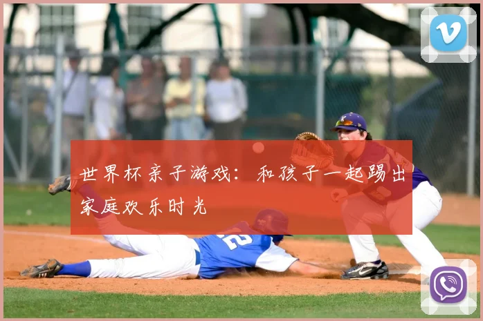 世界杯亲子游戏：和孩子一起踢出家庭欢乐时光