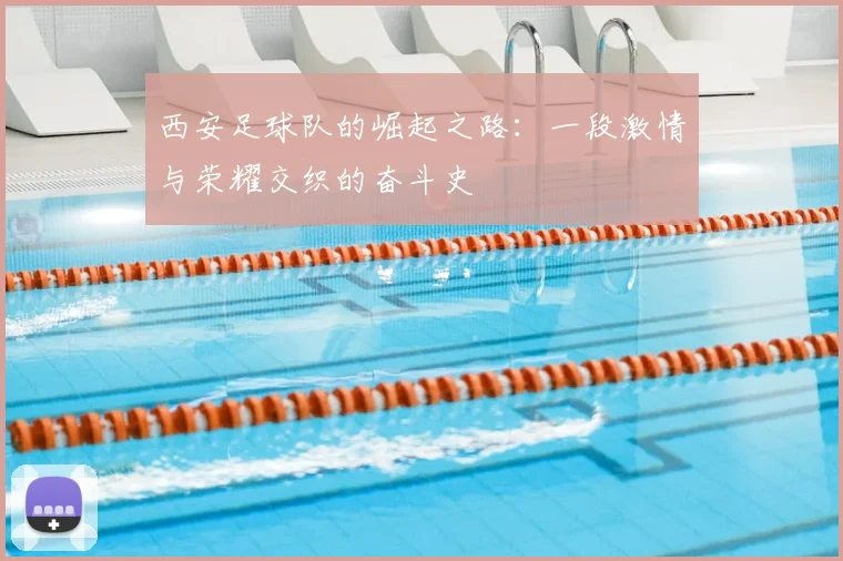 西安足球队的崛起之路：一段激情与荣耀交织的奋斗史