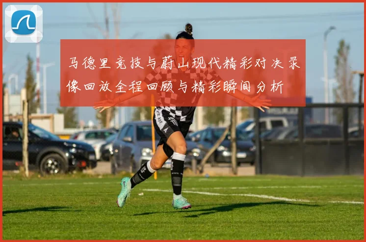 马德里竞技与蔚山现代精彩对决录像回放全程回顾与精彩瞬间分析
