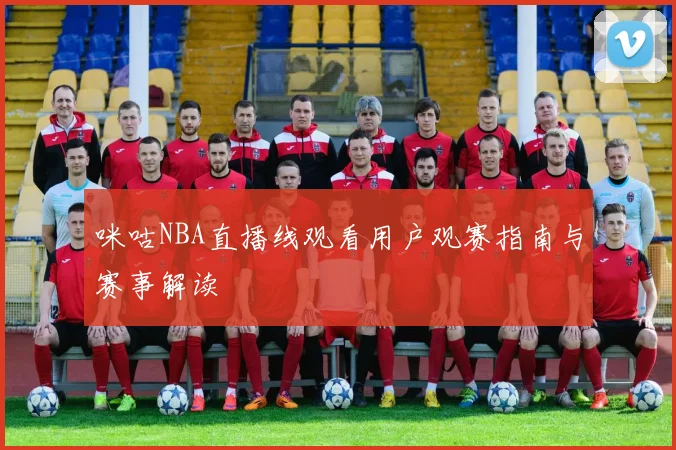 咪咕NBA直播线观看用户观赛指南与赛事解读
