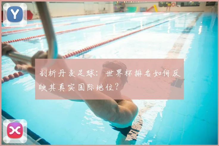 剖析丹麦足球：世界杯排名如何反映其真实国际地位？