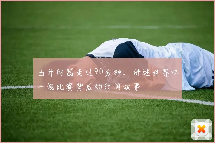 当计时器走过90分钟:讲述世界杯一场比赛背后的时间故事