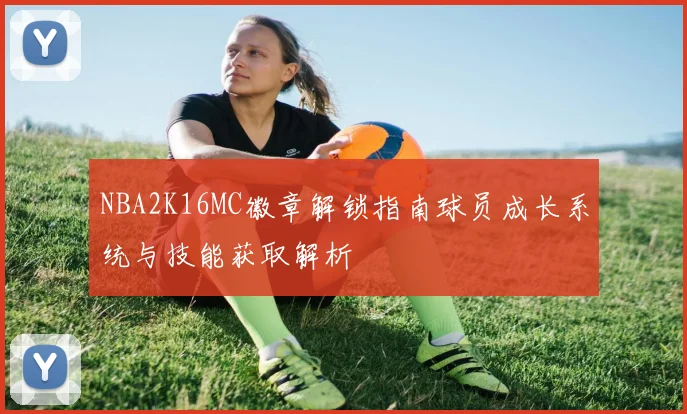 NBA2K16MC徽章解锁指南球员成长系统与技能获取解析