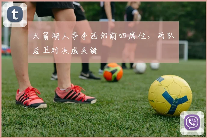 火箭湖人争夺西部前四席位,两队后卫对决成关键