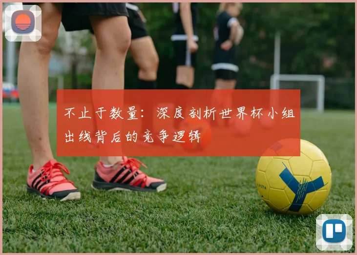 不止于数量：深度剖析世界杯小组出线背后的竞争逻辑