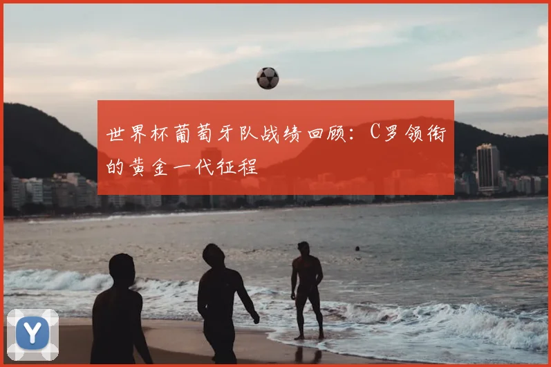 世界杯葡萄牙队战绩回顾：C罗领衔的黄金一代征程
