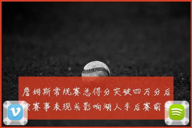 詹姆斯常规赛总得分突破四万分后续赛事表现或影响湖人季后赛前景