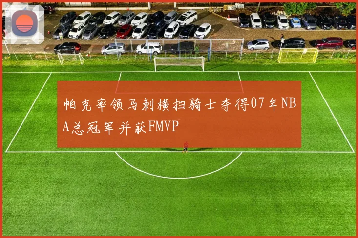 帕克率领马刺横扫骑士夺得07年NBA总冠军并获FMVP
