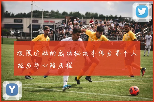 极限运动的成功秘诀李伟分享个人经历与心路历程