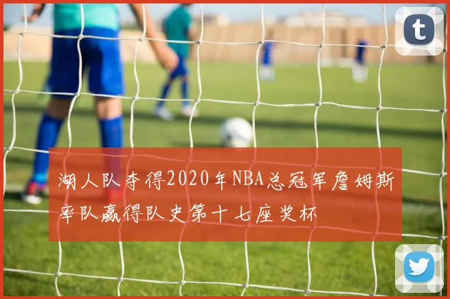 湖人队夺得2020年NBA总冠军詹姆斯率队赢得队史第十七座奖杯