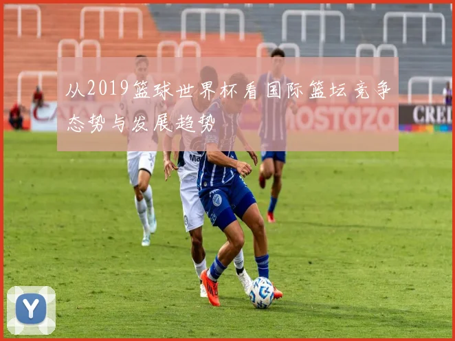从2019篮球世界杯看国际篮坛竞争态势与发展趋势