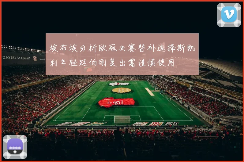埃布埃分析欧冠决赛替补选择斯凯利年轻廷伯刚复出需谨慎使用