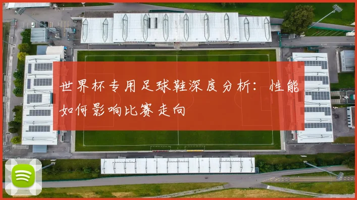世界杯专用足球鞋深度分析：性能如何影响比赛走向