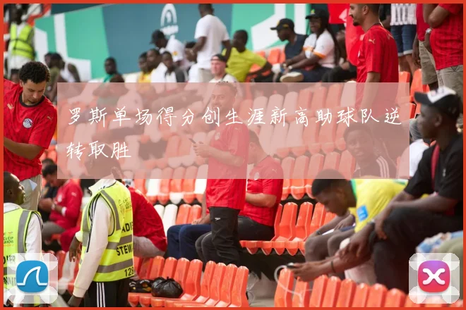 罗斯单场得分创生涯新高助球队逆转取胜