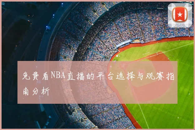 免费看NBA直播的平台选择与观赛指南分析